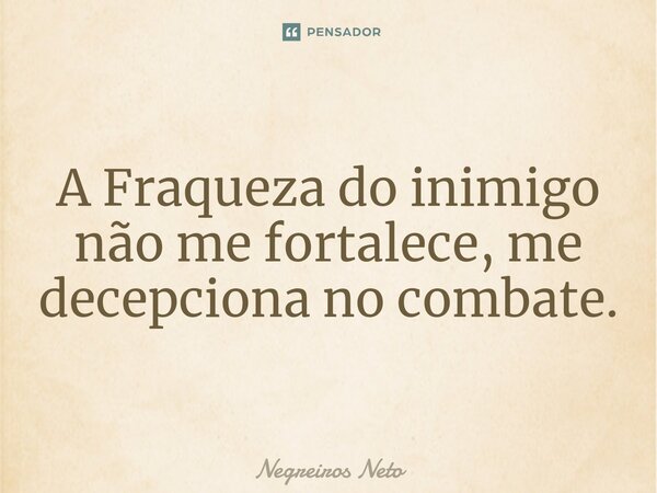 ⁠A Fraqueza do inimigo não me fortalece, me decepciona no combate.... Frase de Negreiros Neto.