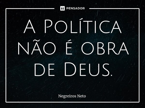 ⁠A Política não é obra de Deus.... Frase de Negreiros Neto.