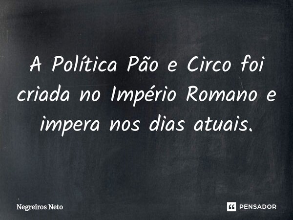 ⁠A Política Pão e Circo foi criada no Império Romano e impera nos dias atuais.... Frase de Negreiros Neto.