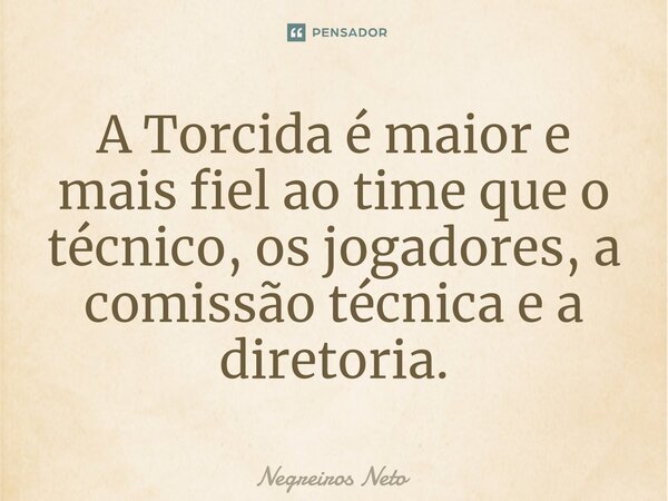 ⁠A Torcida é maior e mais fiel ao time que o técnico, os jogadores, a comissão técnica e a diretoria.... Frase de Negreiros Neto.