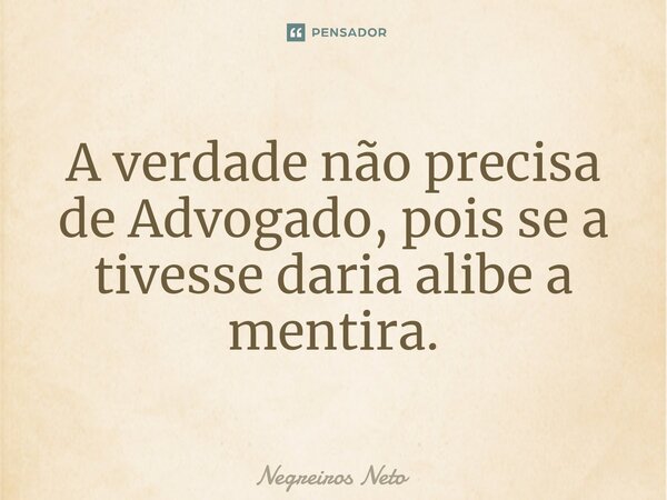 ⁠A verdade não precisa de Advogado, pois se a tivesse daria alibe a mentira.... Frase de Negreiros Neto.