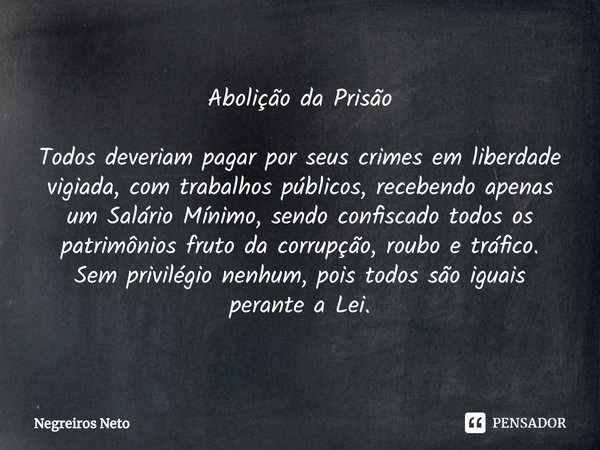 ⁠Abolição da Prisão Todos deveriam pagar por seus crimes em liberdade vigiada, com trabalhos públicos, recebendo apenas um Salário Mínimo, sendo confiscado todo... Frase de Negreiros Neto.