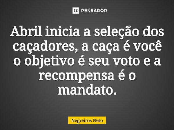⁠Abril inicia a seleção dos caçadores, a caça é você o objetivo é seu voto e a recompensa é o mandato.... Frase de Negreiros Neto.