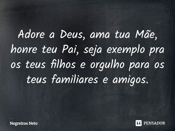 ⁠Adore a Deus, ama tua Mãe, honre teu Pai, seja exemplo pra os teus filhos e orgulho para os teus familiares e amigos.... Frase de Negreiros Neto.