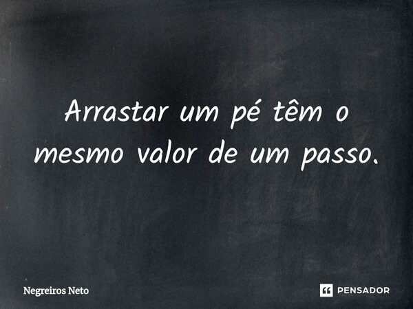 ⁠Arrastar um pé têm o mesmo valor de um passo.... Frase de Negreiros Neto.