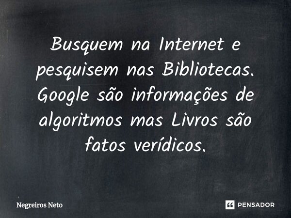 ⁠Busquem na Internet e pesquisem nas Bibliotecas. Google são informações de algoritmos mas Livros são fatos verídicos.... Frase de Negreiros Neto.
