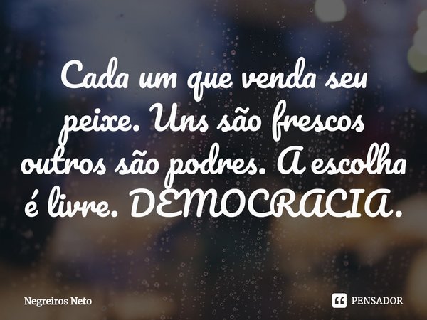 ⁠Cada um que venda seu peixe. Uns são frescos outros são podres. A escolha é livre. DEMOCRACIA.... Frase de Negreiros Neto.