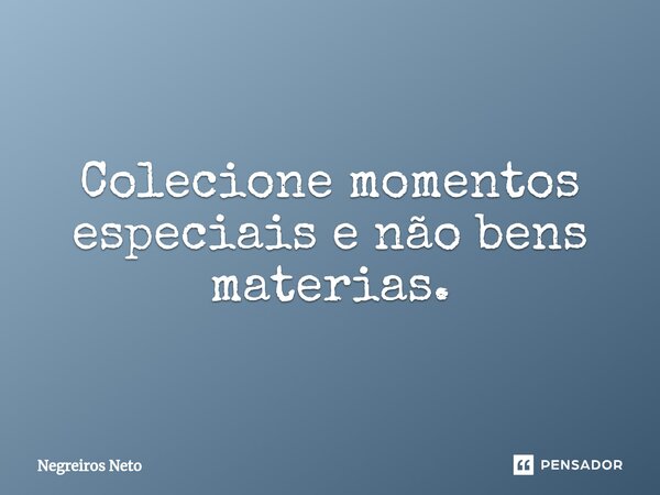 ⁠Colecione momentos especiais e não bens materias.... Frase de Negreiros Neto.