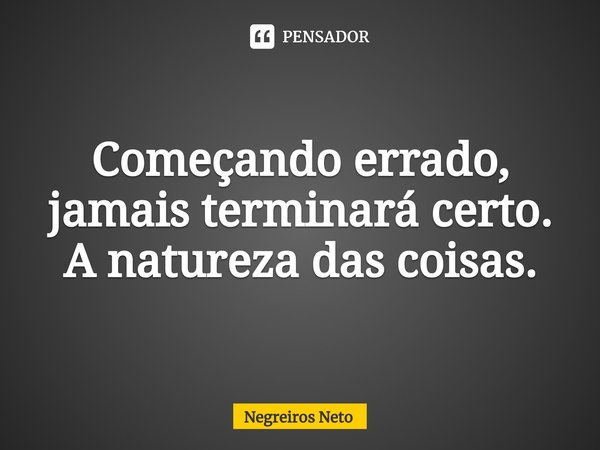 ⁠Começando errado, jamais terminará certo. A natureza das coisas.... Frase de Negreiros Neto.