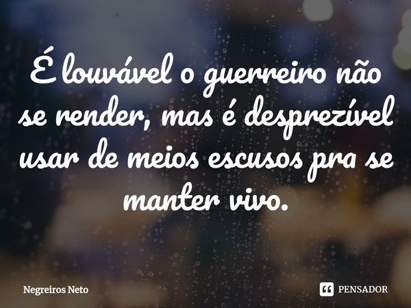 ⁠É louvável o guerreiro não se render, mas é desprezível usar de meios escusos pra se manter vivo.... Frase de Negreiros Neto.