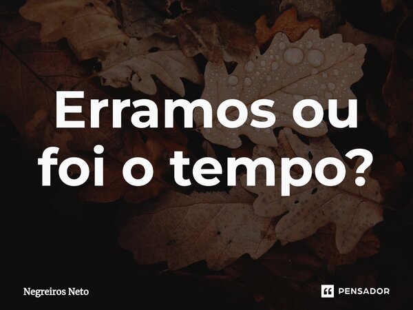 ⁠Erramos ou foi o tempo?... Frase de Negreiros Neto.