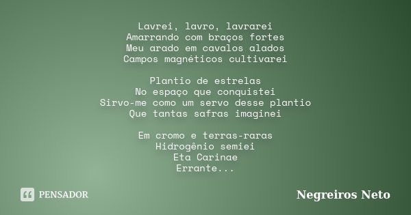 Lavrei, lavro, lavrarei Amarrando com braços fortes Meu arado em cavalos alados Campos magnéticos cultivarei Plantio de estrelas No espaço que conquistei Sirvo-... Frase de Negreiros Neto.