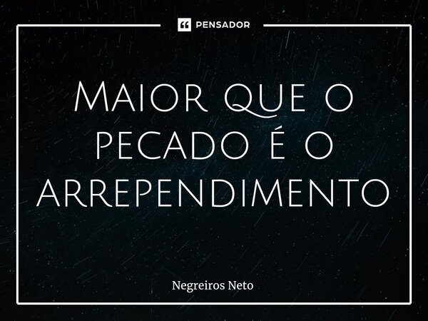 ⁠Maior que o pecado é o arrependimento... Frase de Negreiros Neto.