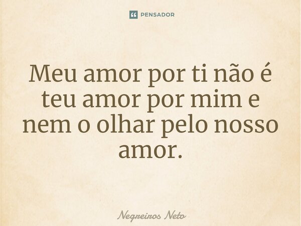 ⁠Meu amor por ti não é teu amor por mim e nem o olhar pelo nosso amor.... Frase de Negreiros Neto.