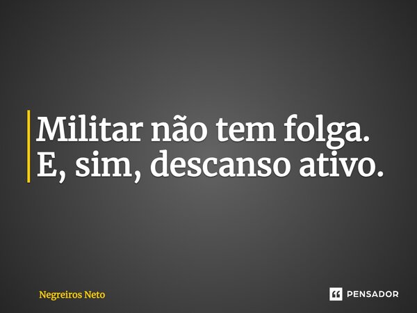 Militar não tem folga. E, sim, descanso ativo.... Frase de Negreiros Neto.