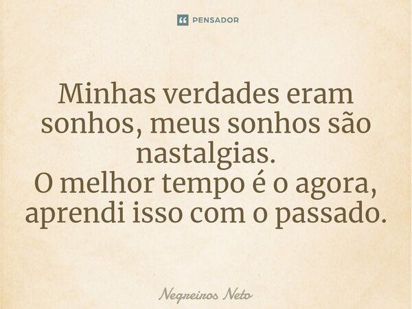 ⁠Minhas verdades eram sonhos, meus sonhos são nastalgias. O melhor tempo é o agora, aprendi isso com o passado.... Frase de Negreiros Neto.