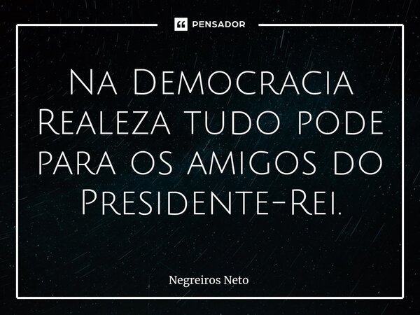 ⁠Na Democracia Realeza tudo pode para os amigos do Presidente-Rei.... Frase de Negreiros Neto.