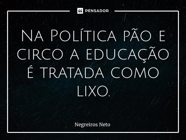 ⁠Na Política pão e circo a educação é tratada como lixo.... Frase de Negreiros Neto.