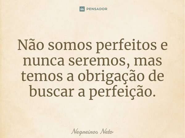 ⁠Não somos perfeitos e nunca seremos, mas temos a obrigação de buscar a perfeição.... Frase de Negreiros Neto.