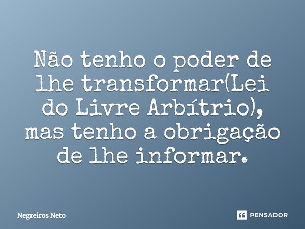 ⁠Não tenho o poder de lhe transformar(Lei do Livre Arbítrio), mas tenho a obrigação de lhe informar.... Frase de Negreiros Neto.