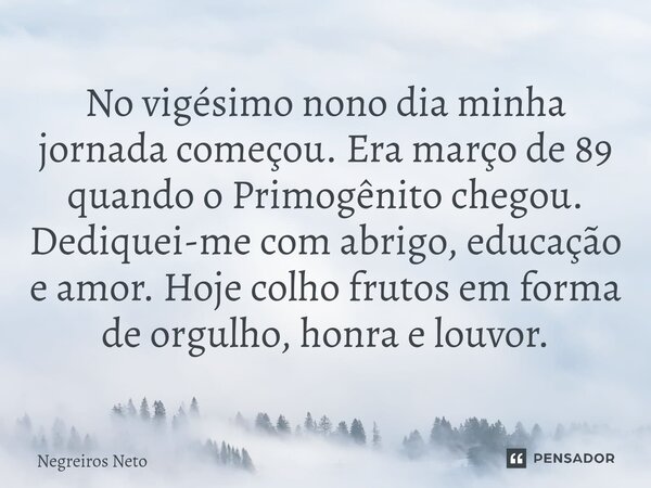 ⁠No vigésimo nono dia minha jornada começou. Era março de 89 quando o Primogênito chegou. Dediquei-me com abrigo, educação e amor. Hoje colho frutos em forma de... Frase de Negreiros Neto.