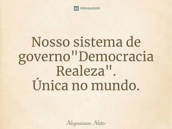 ⁠Nosso sistema de governo "Democracia Realeza". Única no mundo.... Frase de Negreiros Neto.