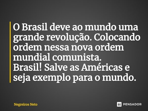 ⁠O Brasil deve ao mundo uma grande revolução. Colocando ordem nessa nova ordem mundial comunista. Brasil! Salve as Américas e seja exemplo para o mundo.... Frase de Negreiros Neto.