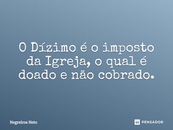 ⁠O Dízimo é o imposto da Igreja, o qual é doado e não cobrado.... Frase de Negreiros Neto.