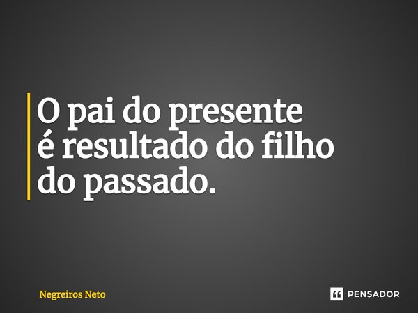 ⁠O pai do presente é resultado do filho do passado.... Frase de Negreiros Neto.