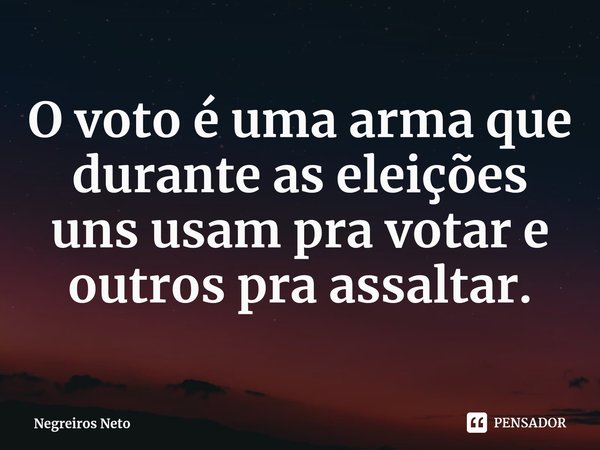 ⁠O voto é uma arma que durante as eleições uns usam pra votar e outros pra assaltar.... Frase de Negreiros Neto.