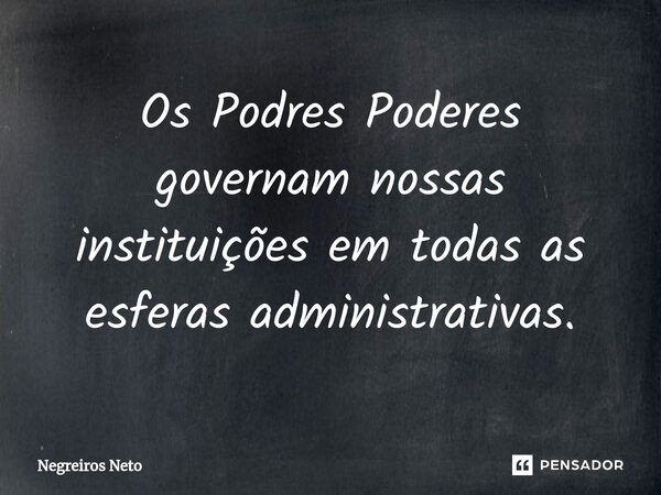 Os Podres Poderes governam nossas instituições em todas as esferas administrativas.... Frase de Negreiros Neto.