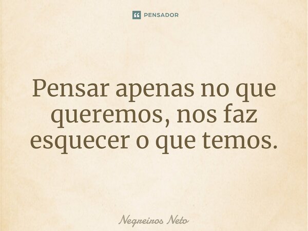 ⁠Pensar apenas no que queremos, nos faz esquecer o que temos.... Frase de Negreiros Neto.