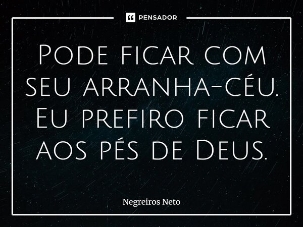 ⁠Pode ficar com seu arranha-céu. Eu prefiro ficar aos pés de Deus.... Frase de Negreiros Neto.