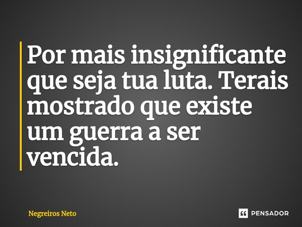 ⁠Por mais insignificante que seja tua luta. Terais mostrado que existe um guerra a ser vencida.... Frase de Negreiros Neto.