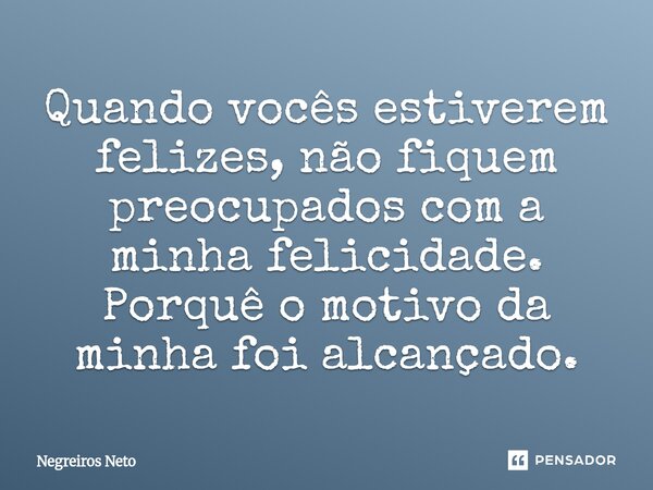 ⁠Quando vocês estiverem felizes, não fiquem preocupados com a minha felicidade. Porquê o motivo da minha foi alcançado.... Frase de Negreiros Neto.