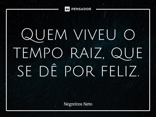 ⁠Quem viveu o tempo raiz, que se dê por feliz.... Frase de Negreiros Neto.