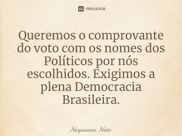 ⁠Queremos o comprovante do voto com os nomes dos Políticos por nós escolhidos. Exigimos a plena Democracia Brasileira.... Frase de Negreiros Neto.