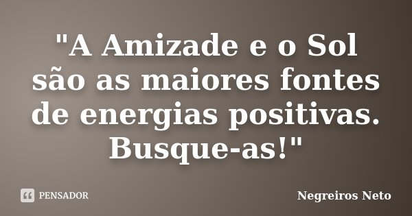 "A Amizade e o Sol são as maiores fontes de energias positivas. Busque-as!"... Frase de Negreiros Neto.