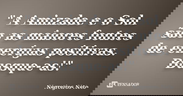 "A Amizade e o Sol são as maiores fontes de energias positivas. Busque-as!"... Frase de Negreiros Neto.