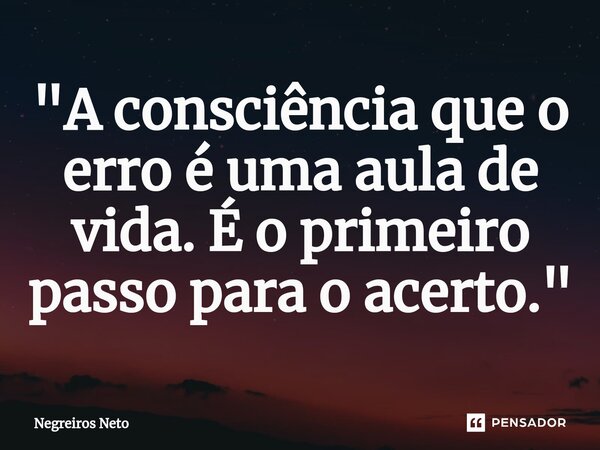 ⁠"A consciência que o erro é uma aula de vida. É o primeiro passo para o acerto."... Frase de Negreiros Neto.