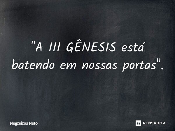 ⁠"A III GÊNESIS está batendo em nossas portas".... Frase de Negreiros Neto.