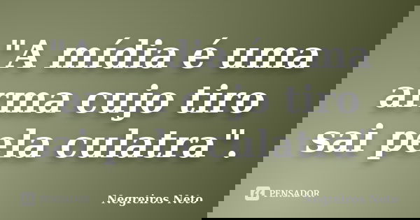"A mídia é uma arma cujo tiro sai pela culatra".... Frase de Negreiros Neto.