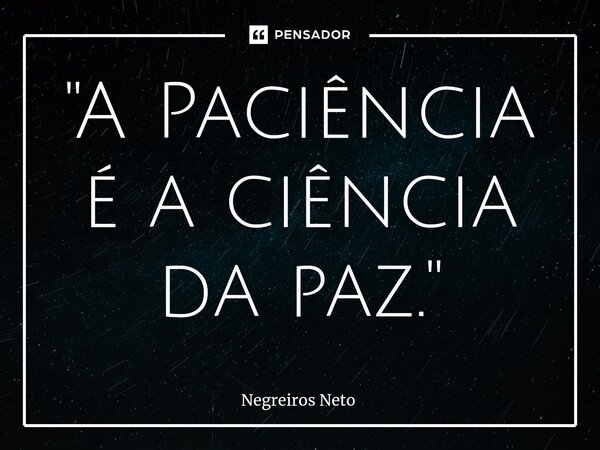 ⁠"A Paciência é a ciência da paz."... Frase de Negreiros Neto.