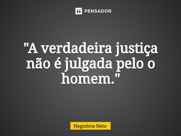 ⁠"A verdadeira justiça não é julgada pelo o homem."... Frase de Negreiros Neto.