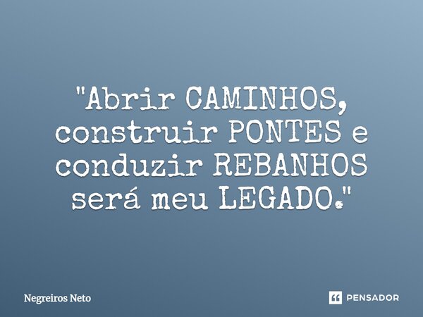 ⁠"Abrir CAMINHOS, construir PONTES e conduzir REBANHOS será meu LEGADO."... Frase de Negreiros Neto.