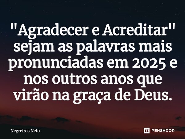 ⁠"Agradecer e Acreditar" sejam as palavras mais pronunciadas em 2025 e nos outros anos que virão na graça de Deus.... Frase de Negreiros Neto.