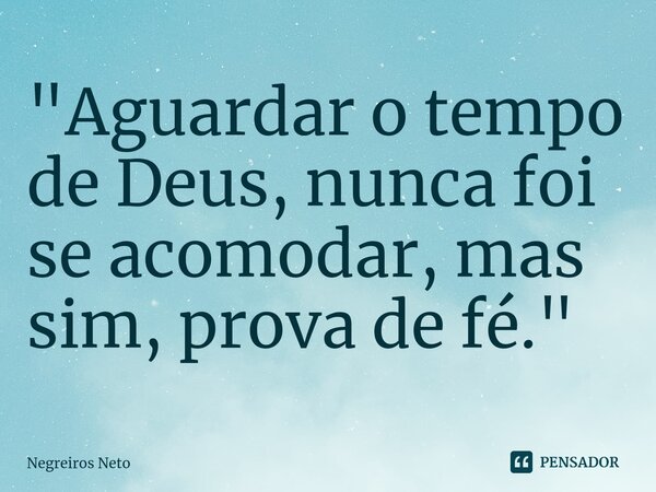⁠"Aguardar o tempo de Deus, nunca foi se acomodar, mas sim, prova de fé."... Frase de Negreiros Neto.