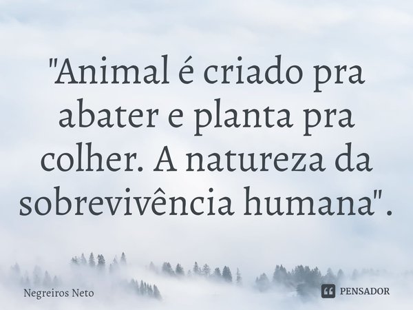 ⁠"Animal é criado pra abater e planta pra colher. A natureza da sobrevivência humana".... Frase de Negreiros Neto.