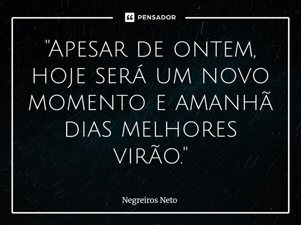 ⁠"Apesar de ontem, hoje será um novo momento e amanhã dias melhores virão."... Frase de Negreiros Neto.