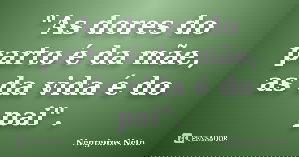 "As dores do parto é da mãe, as da vida é do pai".... Frase de Negreiros Neto.